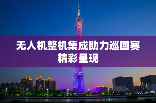 无人机整机集成助力巡回赛精彩呈现