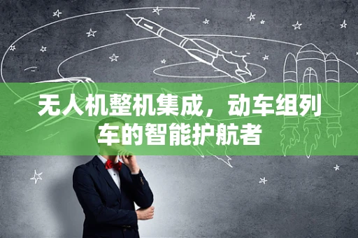 无人机整机集成，动车组列车的智能护航者