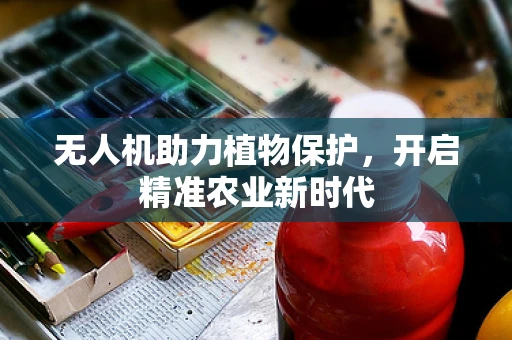 无人机助力植物保护，开启精准农业新时代