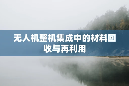 无人机整机集成中的材料回收与再利用