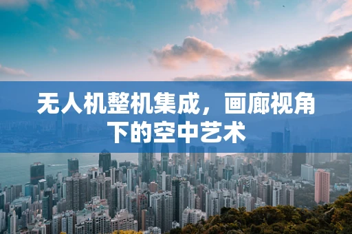 无人机整机集成，画廊视角下的空中艺术