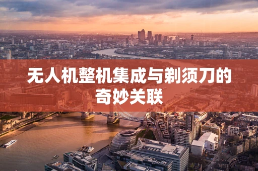 无人机整机集成与剃须刀的奇妙关联