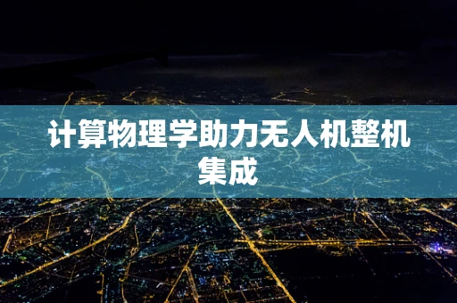 计算物理学助力无人机整机集成