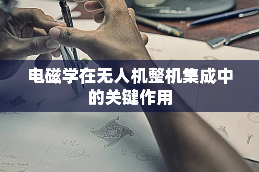 电磁学在无人机整机集成中的关键作用