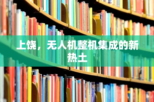 上饶，无人机整机集成的新热土