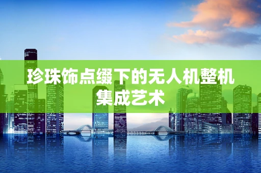 珍珠饰点缀下的无人机整机集成艺术