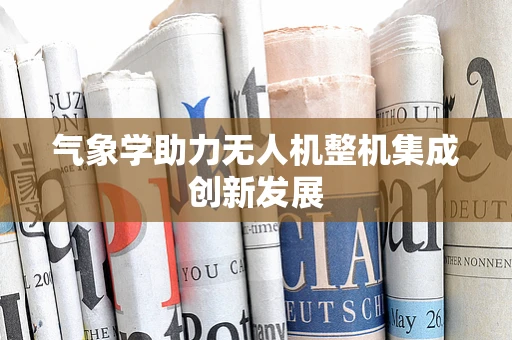 气象学助力无人机整机集成创新发展