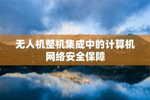 无人机整机集成中的计算机网络安全保障