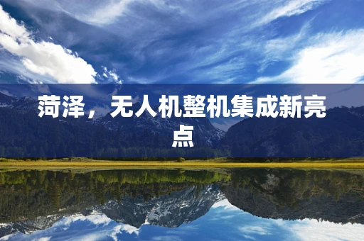 菏泽，无人机整机集成新亮点