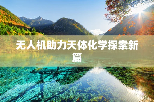 无人机助力天体化学探索新篇