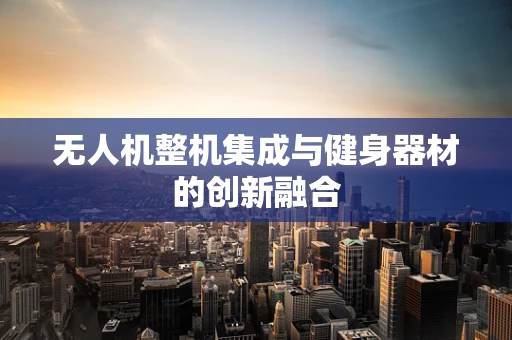 无人机整机集成与健身器材的创新融合
