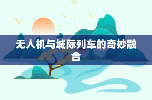 无人机与城际列车的奇妙融合