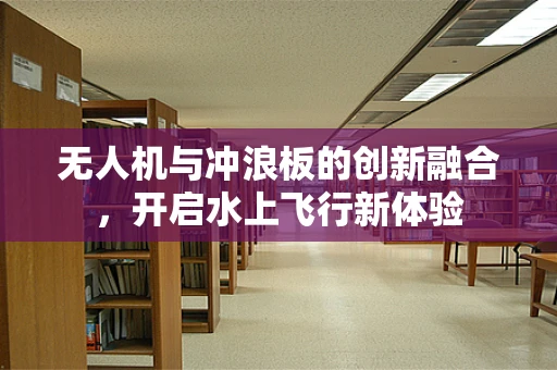 无人机与冲浪板的创新融合，开启水上飞行新体验