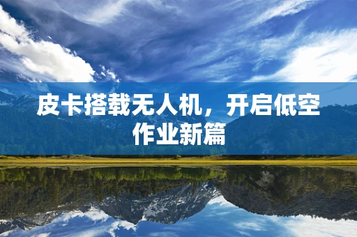 皮卡搭载无人机，开启低空作业新篇
