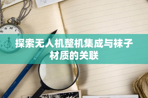 探索无人机整机集成与袜子材质的关联