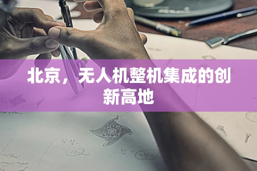 北京，无人机整机集成的创新高地