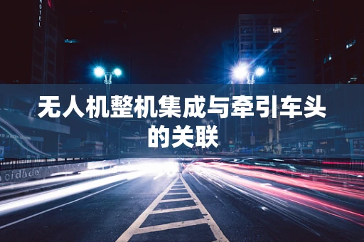 无人机整机集成与牵引车头的关联