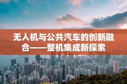 无人机与公共汽车的创新融合——整机集成新探索