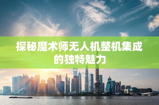 探秘魔术师无人机整机集成的独特魅力