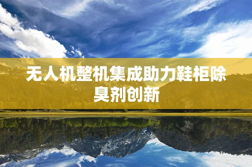 无人机整机集成助力鞋柜除臭剂创新
