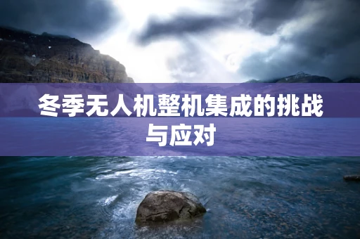 冬季无人机整机集成的挑战与应对