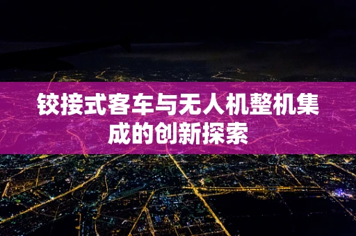 铰接式客车与无人机整机集成的创新探索