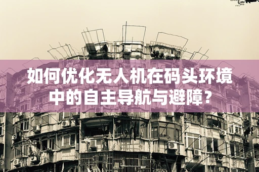 如何优化无人机在码头环境中的自主导航与避障？