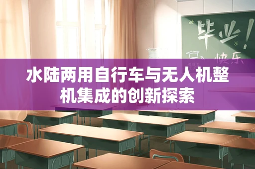 水陆两用自行车与无人机整机集成的创新探索