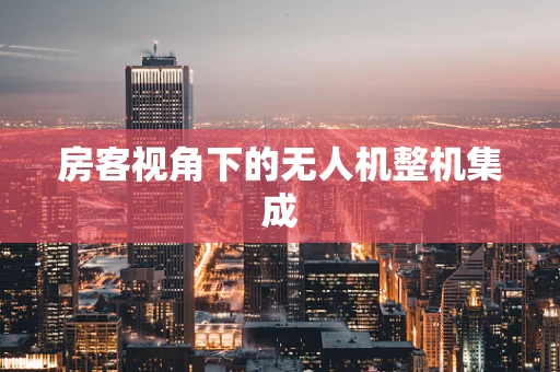 房客视角下的无人机整机集成