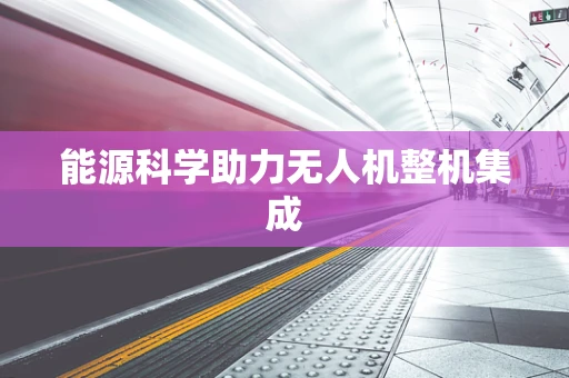能源科学助力无人机整机集成