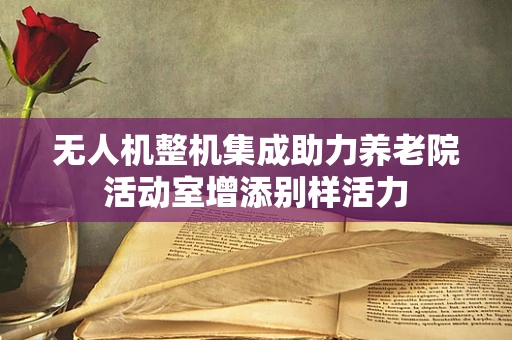 无人机整机集成助力养老院活动室增添别样活力