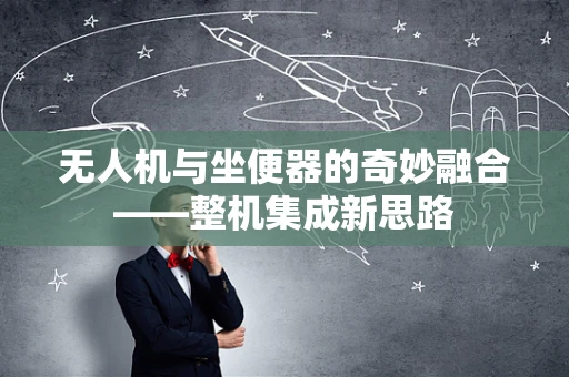 无人机与坐便器的奇妙融合——整机集成新思路