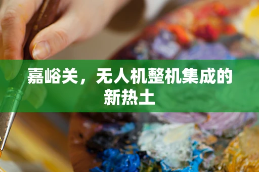 嘉峪关，无人机整机集成的新热土