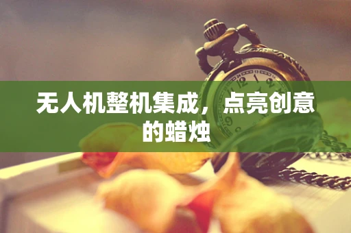 无人机整机集成，点亮创意的蜡烛