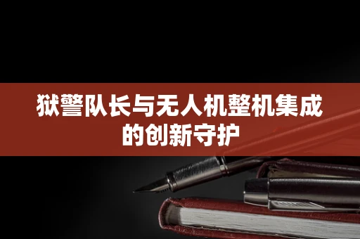 狱警队长与无人机整机集成的创新守护