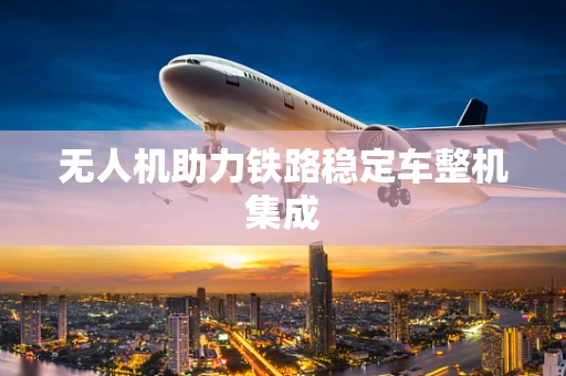 无人机助力铁路稳定车整机集成