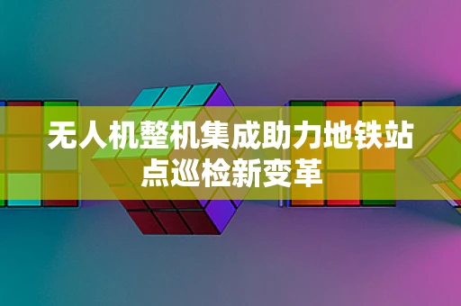 无人机整机集成助力地铁站点巡检新变革
