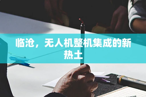 临沧，无人机整机集成的新热土