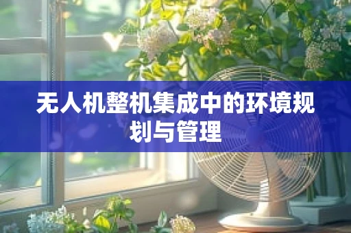 无人机整机集成中的环境规划与管理