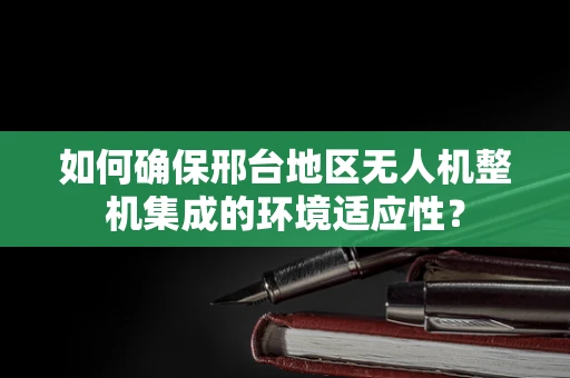 如何确保邢台地区无人机整机集成的环境适应性？