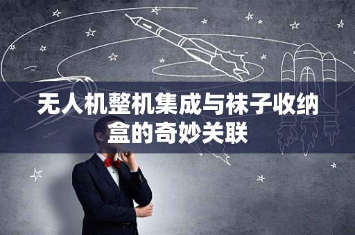 无人机整机集成与袜子收纳盒的奇妙关联