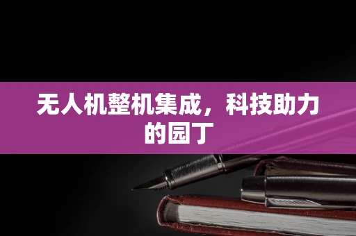 无人机整机集成，科技助力的园丁