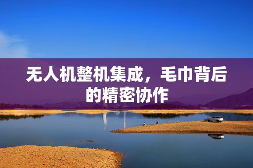 无人机整机集成，毛巾背后的精密协作