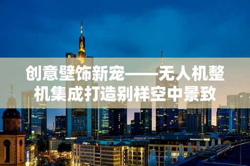 创意壁饰新宠——无人机整机集成打造别样空中景致