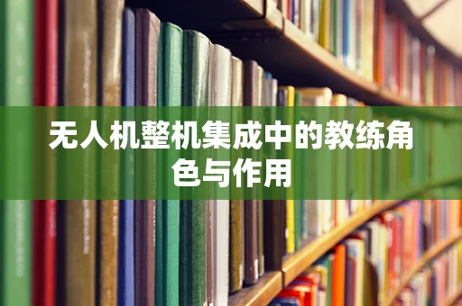 无人机整机集成中的教练角色与作用
