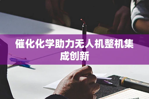 催化化学助力无人机整机集成创新