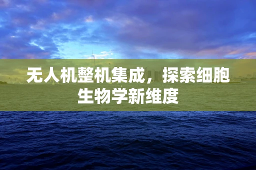 无人机整机集成，探索细胞生物学新维度