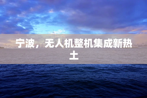 宁波，无人机整机集成新热土