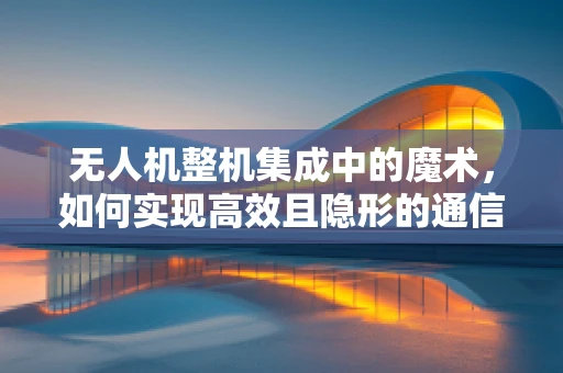 无人机整机集成中的魔术，如何实现高效且隐形的通信链接？