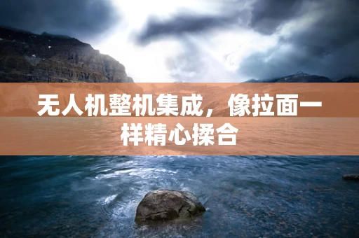 无人机整机集成，像拉面一样精心揉合